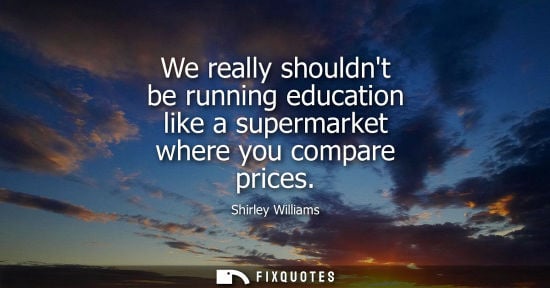 Small: We really shouldnt be running education like a supermarket where you compare prices