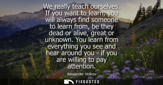 Small: We really teach ourselves. If you want to learn, you will always find someone to learn from, be they de