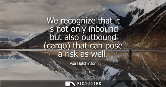 Small: We recognize that it is not only inbound but also outbound (cargo) that can pose a risk as well