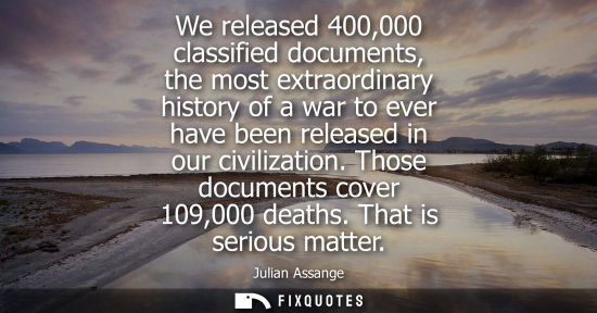 Small: We released 400,000 classified documents, the most extraordinary history of a war to ever have been rel