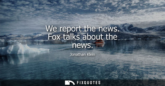 Small: We report the news. Fox talks about the news