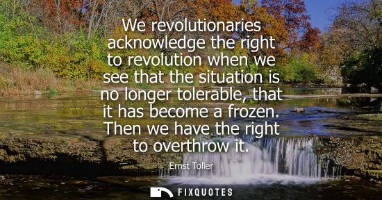Small: We revolutionaries acknowledge the right to revolution when we see that the situation is no longer tole