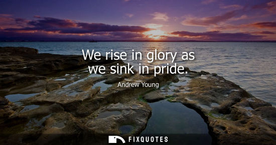 Small: We rise in glory as we sink in pride