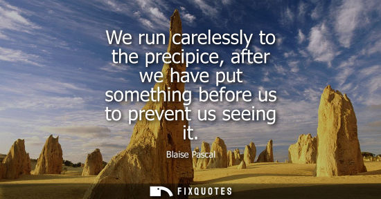 Small: We run carelessly to the precipice, after we have put something before us to prevent us seeing it