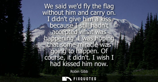 Small: We said wed fly the flag without him and carry on. I didnt give him a kiss because I still hadnt accept