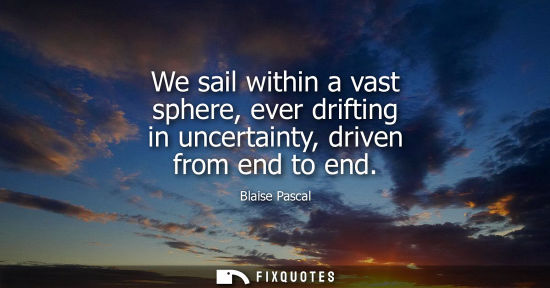 Small: We sail within a vast sphere, ever drifting in uncertainty, driven from end to end