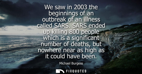 Small: We saw in 2003 the beginnings of an outbreak of an illness called SARS. SARS ended up killing 800 peopl