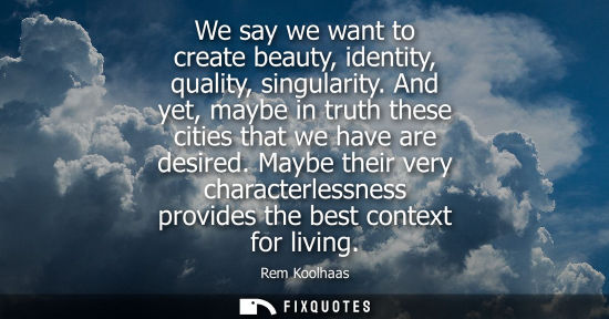 Small: We say we want to create beauty, identity, quality, singularity. And yet, maybe in truth these cities t