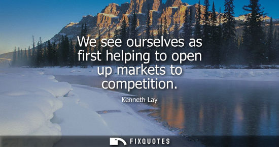 Small: We see ourselves as first helping to open up markets to competition