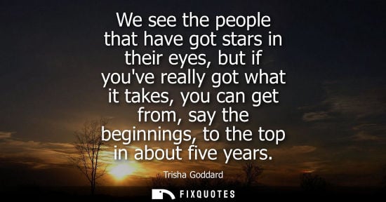 Small: We see the people that have got stars in their eyes, but if youve really got what it takes, you can get