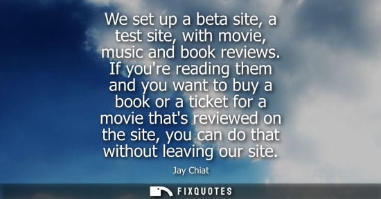 Small: We set up a beta site, a test site, with movie, music and book reviews. If youre reading them and you w