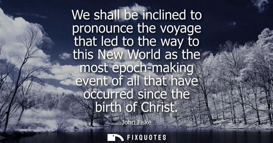 Small: We shall be inclined to pronounce the voyage that led to the way to this New World as the most epoch-ma