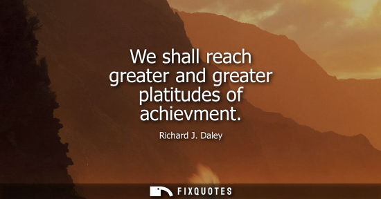 Small: We shall reach greater and greater platitudes of achievment