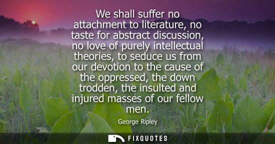 Small: We shall suffer no attachment to literature, no taste for abstract discussion, no love of purely intell