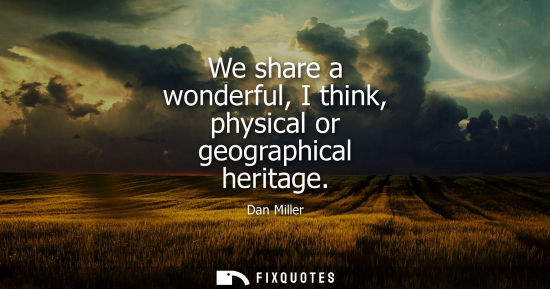 Small: We share a wonderful, I think, physical or geographical heritage