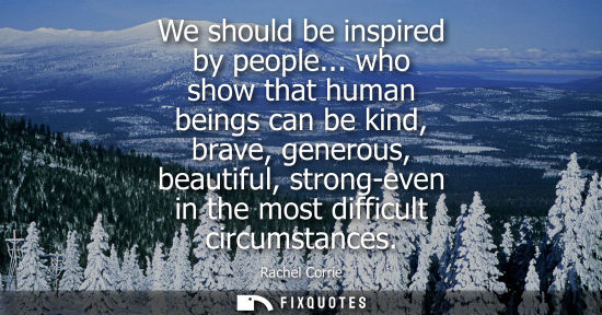 Small: We should be inspired by people... who show that human beings can be kind, brave, generous, beautiful, 