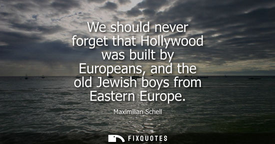 Small: We should never forget that Hollywood was built by Europeans, and the old Jewish boys from Eastern Euro