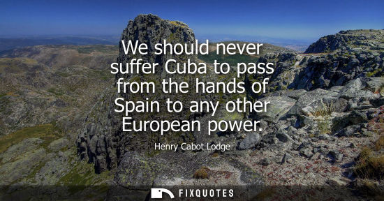 Small: We should never suffer Cuba to pass from the hands of Spain to any other European power