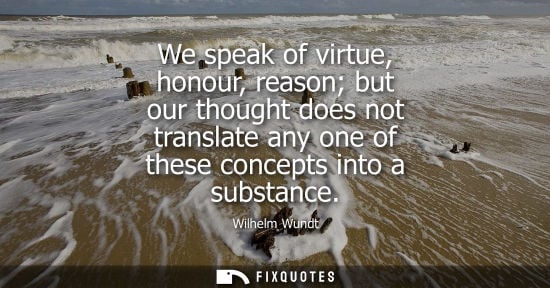 Small: We speak of virtue, honour, reason but our thought does not translate any one of these concepts into a substan