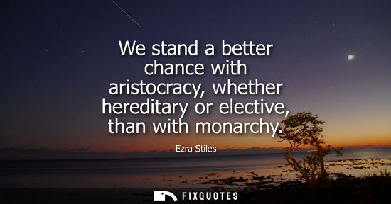 Small: We stand a better chance with aristocracy, whether hereditary or elective, than with monarchy