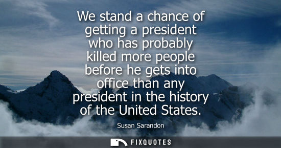 Small: We stand a chance of getting a president who has probably killed more people before he gets into office
