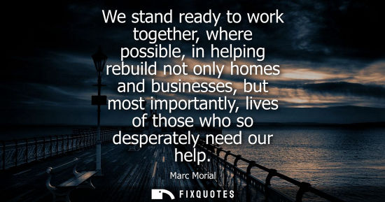 Small: We stand ready to work together, where possible, in helping rebuild not only homes and businesses, but 