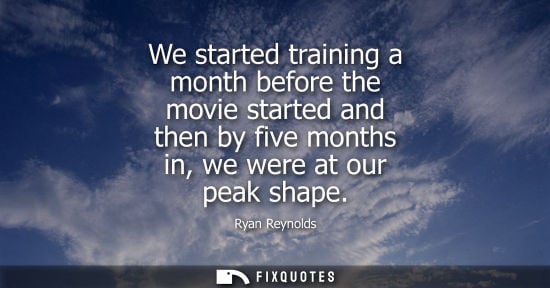Small: We started training a month before the movie started and then by five months in, we were at our peak sh