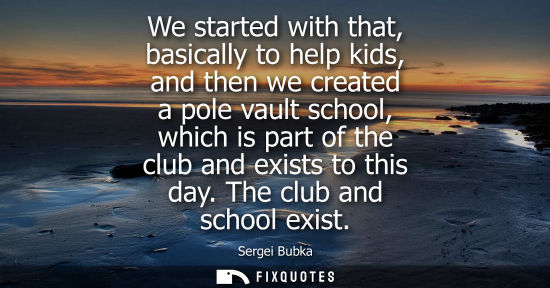 Small: We started with that, basically to help kids, and then we created a pole vault school, which is part of the cl