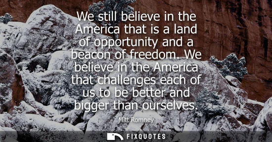Small: We still believe in the America that is a land of opportunity and a beacon of freedom. We believe in th