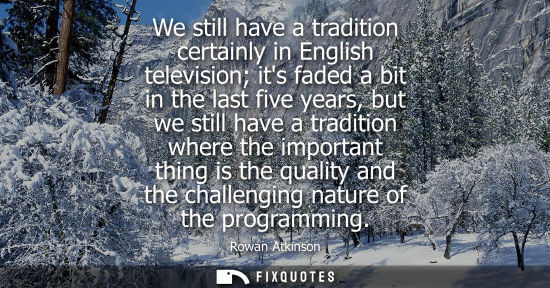 Small: We still have a tradition certainly in English television its faded a bit in the last five years, but we still