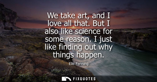 Small: We take art, and I love all that. But I also like science for some reason. I just like finding out why 