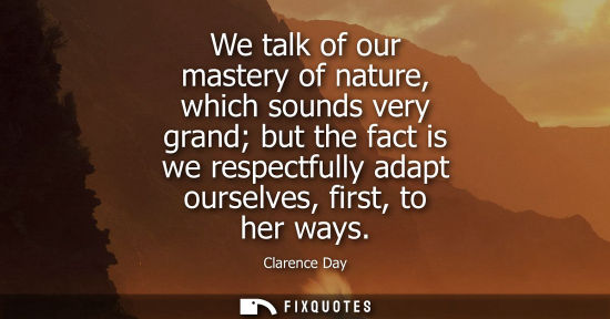 Small: We talk of our mastery of nature, which sounds very grand but the fact is we respectfully adapt ourselv