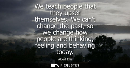 Small: We teach people that they upset themselves. We cant change the past, so we change how people are thinki