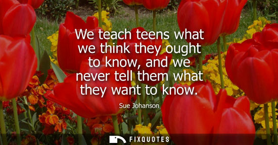 Small: We teach teens what we think they ought to know, and we never tell them what they want to know