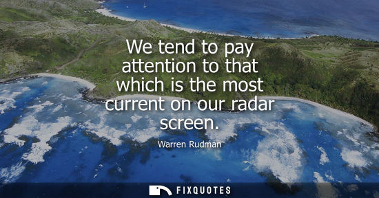 Small: We tend to pay attention to that which is the most current on our radar screen