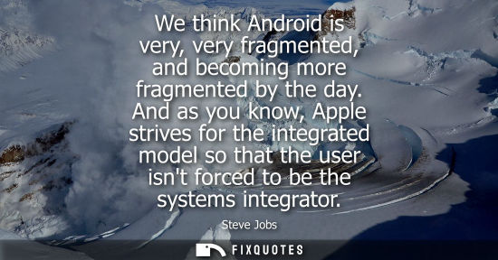 Small: We think Android is very, very fragmented, and becoming more fragmented by the day. And as you know, Ap