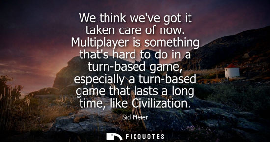 Small: We think weve got it taken care of now. Multiplayer is something thats hard to do in a turn-based game,