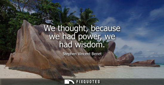 Small: We thought, because we had power, we had wisdom