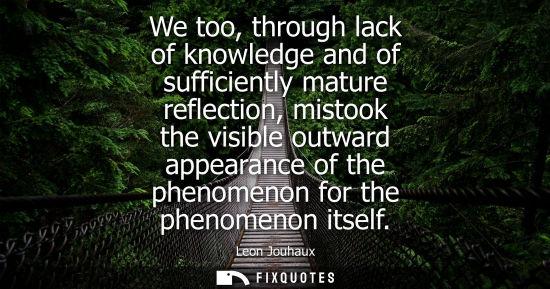 Small: We too, through lack of knowledge and of sufficiently mature reflection, mistook the visible outward ap