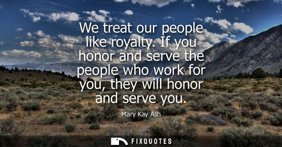 Small: We treat our people like royalty. If you honor and serve the people who work for you, they will honor a