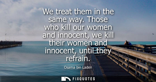 Small: We treat them in the same way. Those who kill our women and innocent, we kill their women and innocent, until 