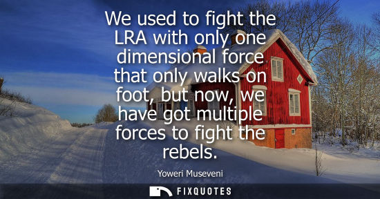 Small: We used to fight the LRA with only one dimensional force that only walks on foot, but now, we have got 
