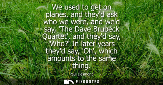 Small: We used to get on planes, and theyd ask who we were, and wed say, The Dave Brubeck Quartet, and theyd s