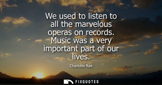 Small: We used to listen to all the marvelous operas on records. Music was a very important part of our lives