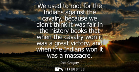 Small: We used to root for the Indians against the cavalry, because we didnt think it was fair in the history books t