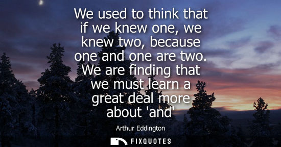Small: We used to think that if we knew one, we knew two, because one and one are two. We are finding that we 