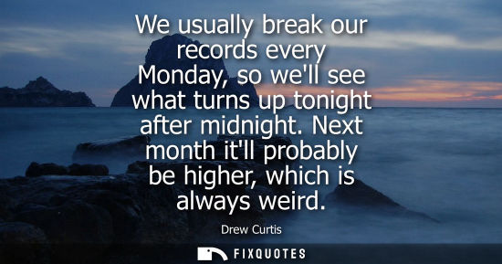 Small: We usually break our records every Monday, so well see what turns up tonight after midnight. Next month