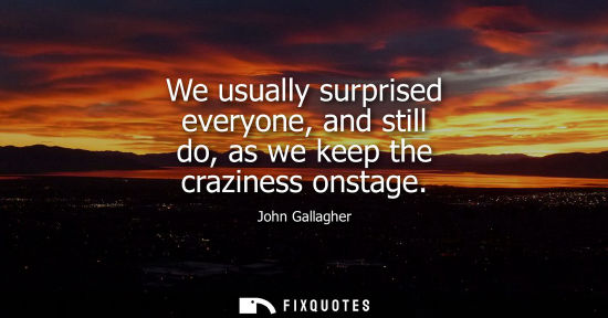 Small: We usually surprised everyone, and still do, as we keep the craziness onstage