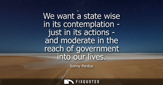 Small: We want a state wise in its contemplation - just in its actions - and moderate in the reach of governme