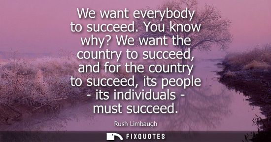 Small: We want everybody to succeed. You know why? We want the country to succeed, and for the country to succeed, it